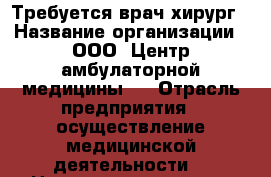 Требуется врач хирург › Название организации ­ ООО “Центр амбулаторной медицины“  › Отрасль предприятия ­ осуществление медицинской деятельности  › Название вакансии ­ хирург › Место работы ­ г. Красноярск, Ульяновский проспект, 4д › Подчинение ­ главному врачу - Красноярский край, Красноярск г. Работа » Вакансии   . Красноярский край